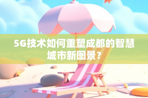 5G技术如何重塑成都的智慧城市新图景？
