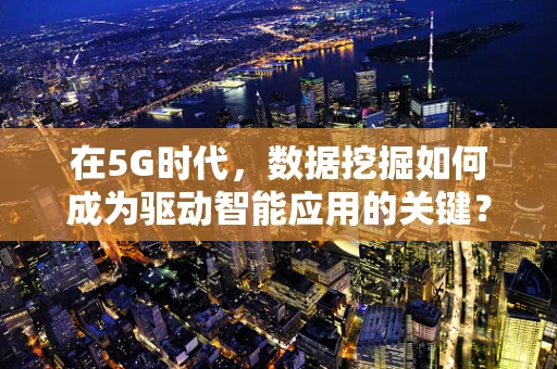 在5G时代，数据挖掘如何成为驱动智能应用的关键？