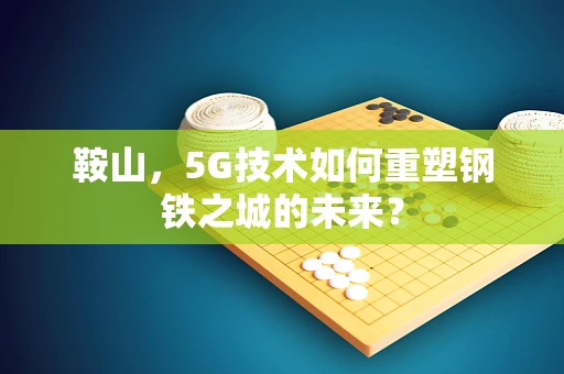 鞍山，5G技术如何重塑钢铁之城的未来？