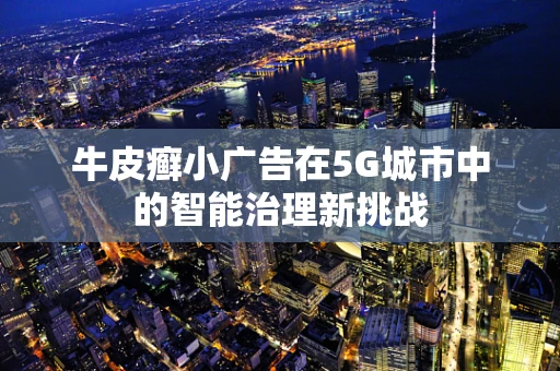 牛皮癣小广告在5G城市中的智能治理新挑战