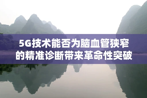 5G技术能否为脑血管狭窄的精准诊断带来革命性突破？