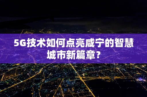 5G技术如何点亮咸宁的智慧城市新篇章？