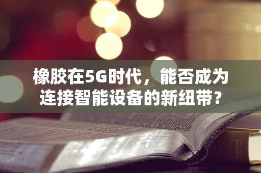 橡胶在5G时代，能否成为连接智能设备的新纽带？