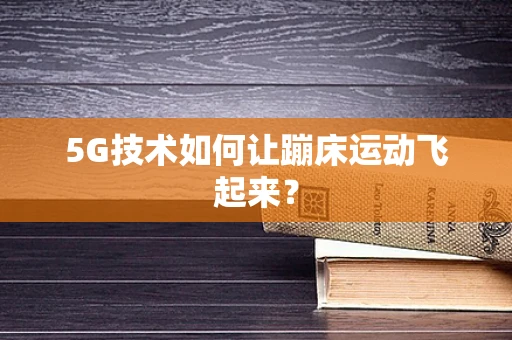 5G技术如何让蹦床运动飞起来？