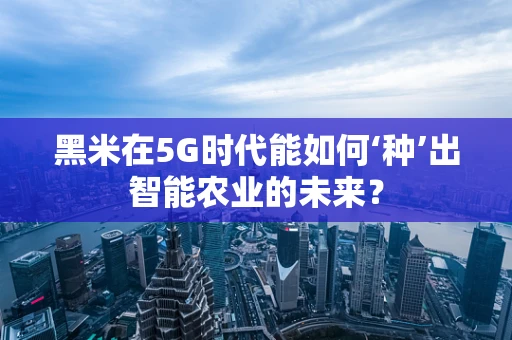 黑米在5G时代能如何‘种’出智能农业的未来？