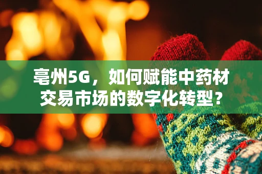 亳州5G，如何赋能中药材交易市场的数字化转型？