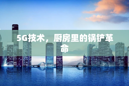 5G技术，厨房里的锅铲革命