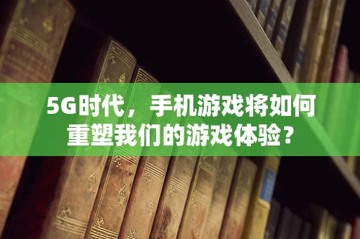 5G时代，手机游戏将如何重塑我们的游戏体验？