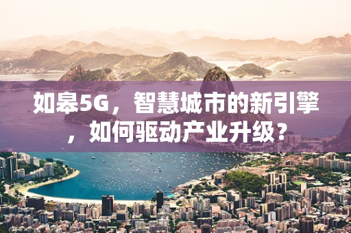 如皋5G，智慧城市的新引擎，如何驱动产业升级？