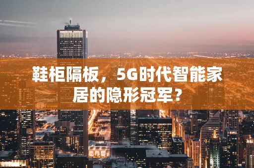 鞋柜隔板，5G时代智能家居的隐形冠军？