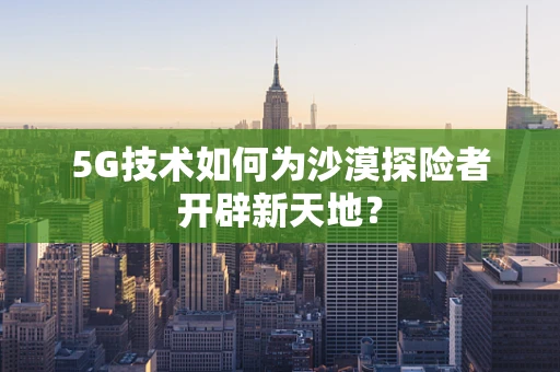 5G技术如何为沙漠探险者开辟新天地？