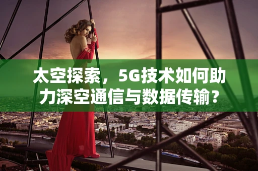 太空探索，5G技术如何助力深空通信与数据传输？