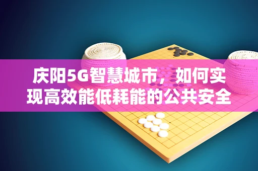 庆阳5G智慧城市，如何实现高效能低耗能的公共安全监控？