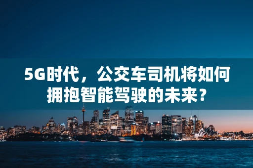 5G时代，公交车司机将如何拥抱智能驾驶的未来？
