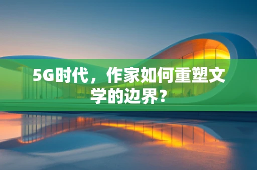 5G时代，作家如何重塑文学的边界？