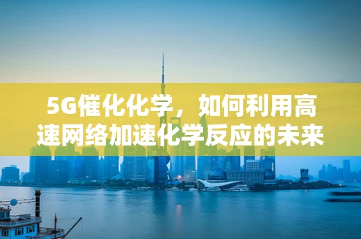 5G催化化学，如何利用高速网络加速化学反应的未来？