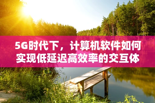 5G时代下，计算机软件如何实现低延迟高效率的交互体验？