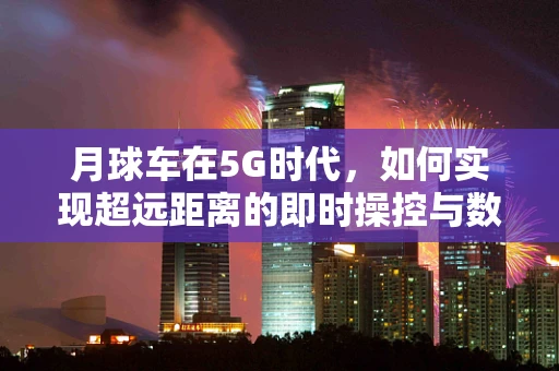 月球车在5G时代，如何实现超远距离的即时操控与数据传输？