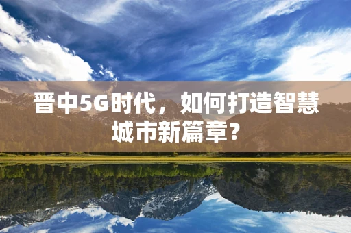 晋中5G时代，如何打造智慧城市新篇章？