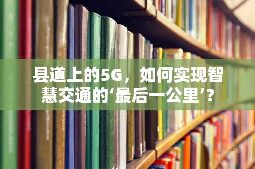 县道上的5G，如何实现智慧交通的‘最后一公里’？