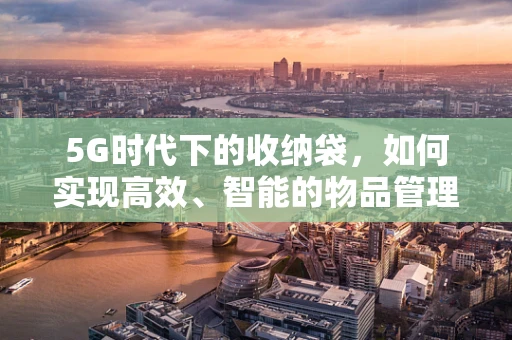 5G时代下的收纳袋，如何实现高效、智能的物品管理？