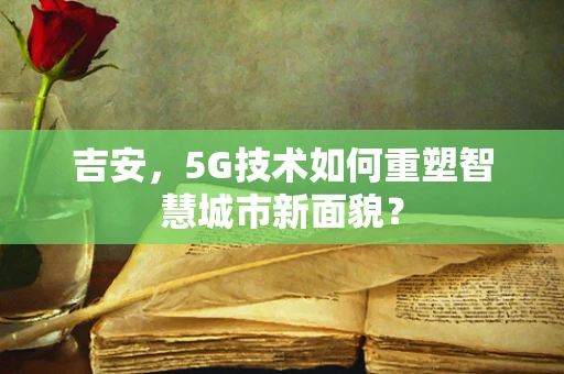 吉安，5G技术如何重塑智慧城市新面貌？