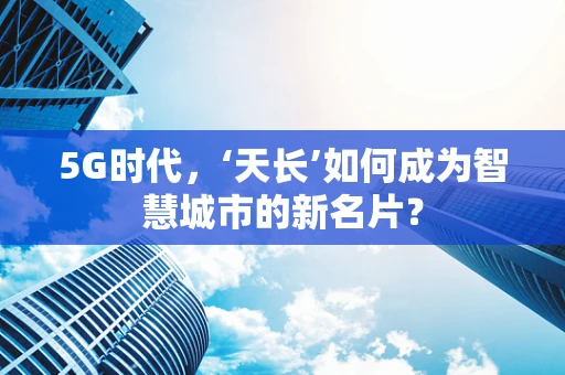 5G时代，‘天长’如何成为智慧城市的新名片？
