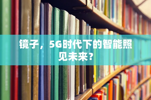 镜子，5G时代下的智能照见未来？