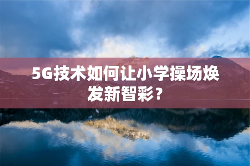 5G技术如何让小学操场焕发新智彩？