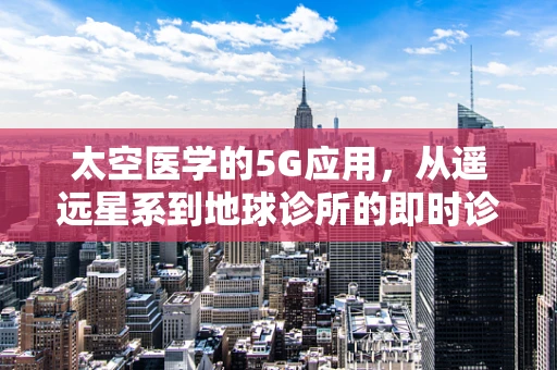 太空医学的5G应用，从遥远星系到地球诊所的即时诊断