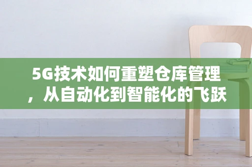 5G技术如何重塑仓库管理，从自动化到智能化的飞跃