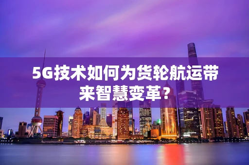 5G技术如何为货轮航运带来智慧变革？