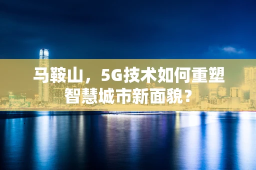 马鞍山，5G技术如何重塑智慧城市新面貌？