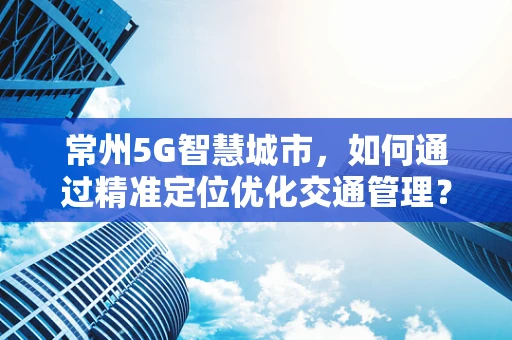 常州5G智慧城市，如何通过精准定位优化交通管理？