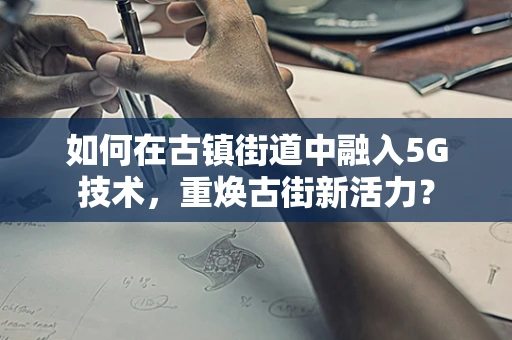 如何在古镇街道中融入5G技术，重焕古街新活力？