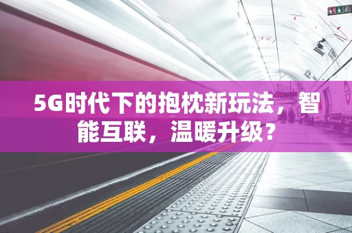 5G时代下的抱枕新玩法，智能互联，温暖升级？