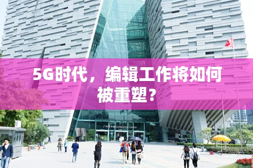 5G时代，编辑工作将如何被重塑？