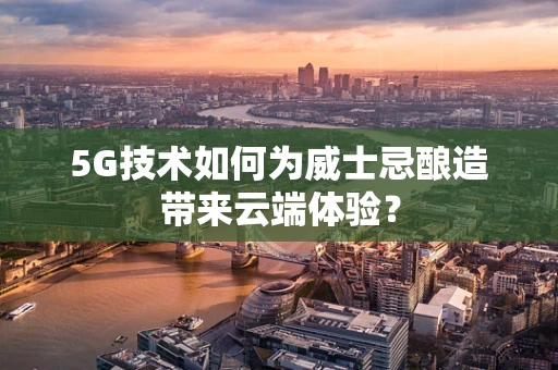 5G技术如何为威士忌酿造带来云端体验？