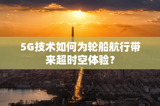5G技术如何为轮船航行带来超时空体验？