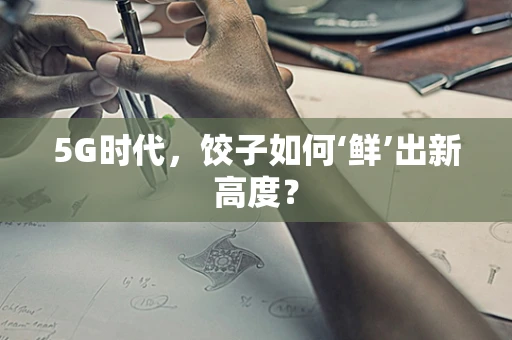5G时代，饺子如何‘鲜’出新高度？