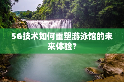 5G技术如何重塑游泳馆的未来体验？