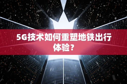 5G技术如何重塑地铁出行体验？