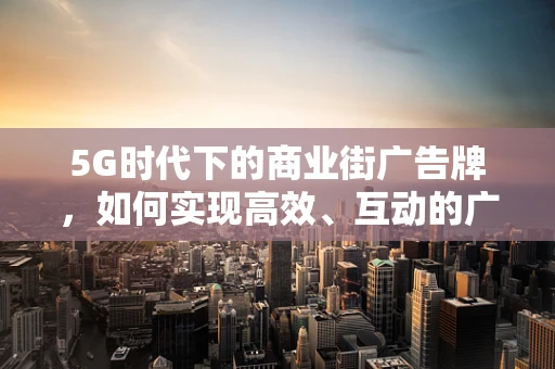 5G时代下的商业街广告牌，如何实现高效、互动的广告体验？