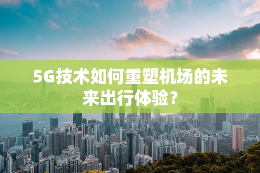 5G技术如何重塑机场的未来出行体验？