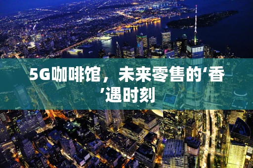 5G咖啡馆，未来零售的‘香’遇时刻