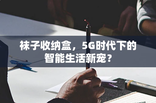 袜子收纳盒，5G时代下的智能生活新宠？
