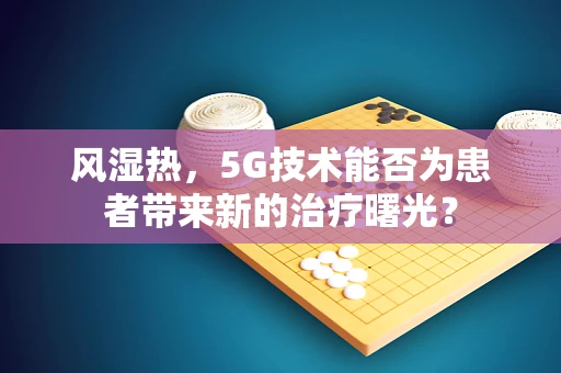 风湿热，5G技术能否为患者带来新的治疗曙光？