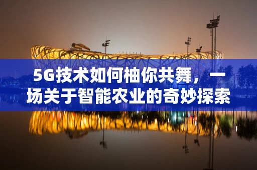 5G技术如何柚你共舞，一场关于智能农业的奇妙探索
