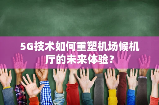 5G技术如何重塑机场候机厅的未来体验？