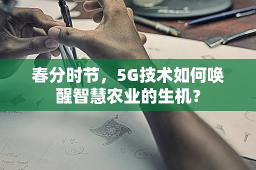春分时节，5G技术如何唤醒智慧农业的生机？